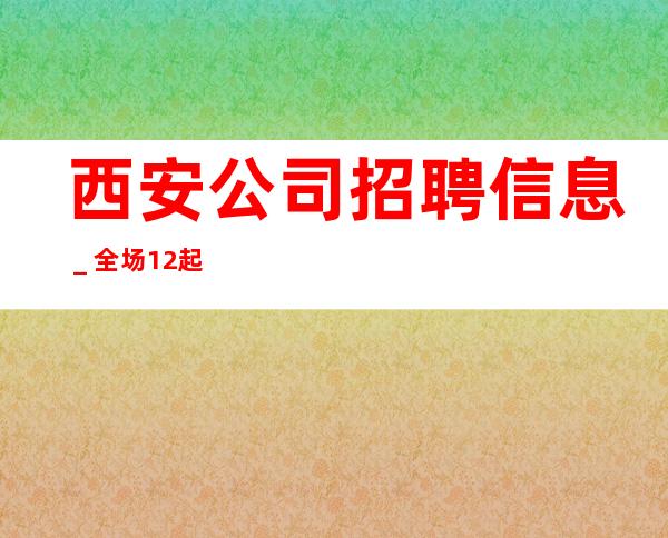 西安公司招聘信息＿全场12起