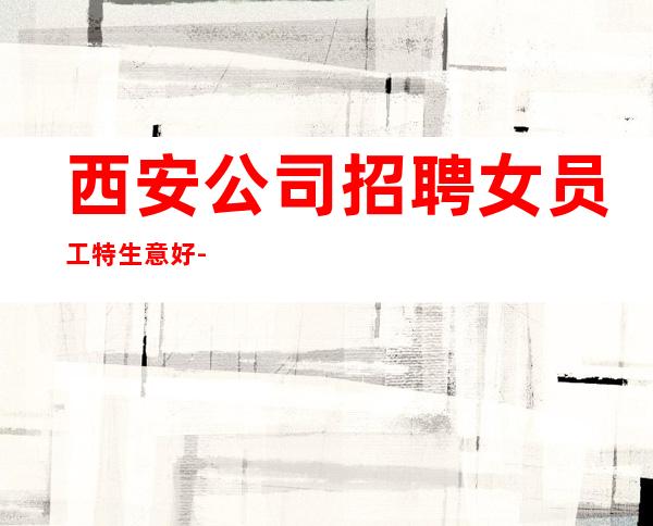 西安公司招聘女员工特生意好-更高素场起绿色健康正规