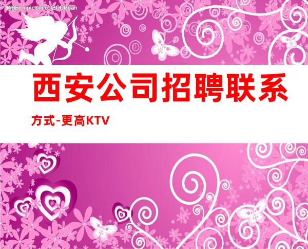 西安公司招聘联系方式-更高KTV过来就上班急需服务员