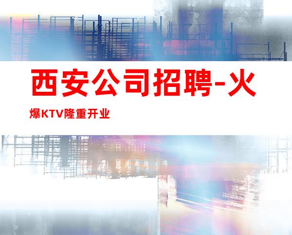 西安公司招聘-火爆KTV隆重开业急聘