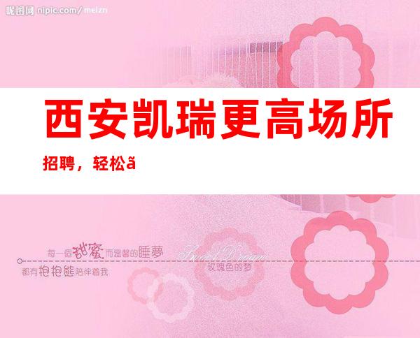 西安凯瑞更高场所招聘，轻松、自由、薪资高