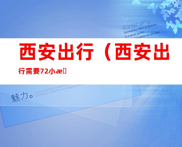 西安出行（西安出行需要72小时核酸吗）