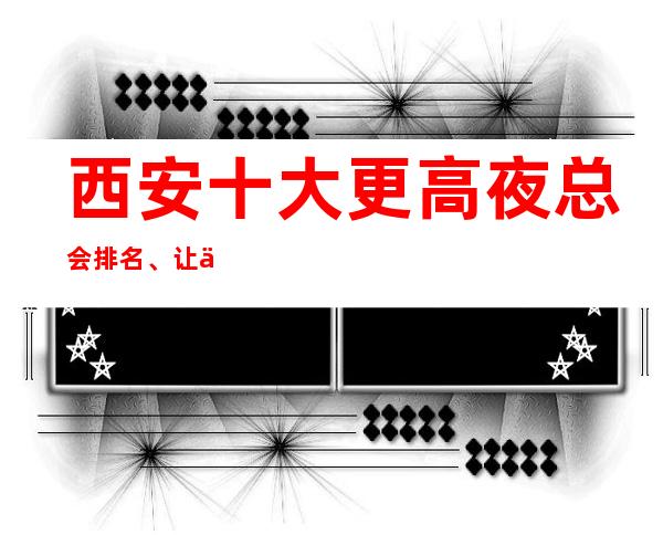 西安十大更高夜总会排名、让人乐不思蜀的商务ktv介绍一览表