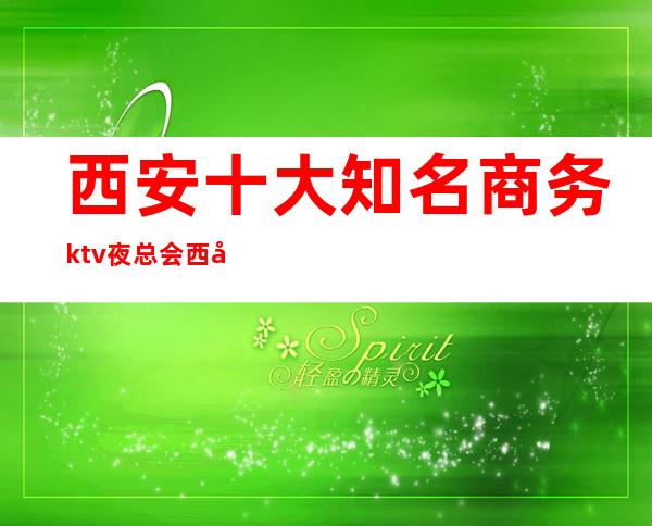 西安十大知名商务ktv夜总会 西安十大更高KTV夜总会排名？