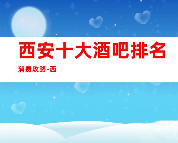 西安十大酒吧排名消费攻略-西安酒吧预定