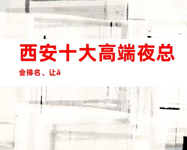 西安十大高端夜总会排名、让人乐不思蜀的商务ktv介绍一览表