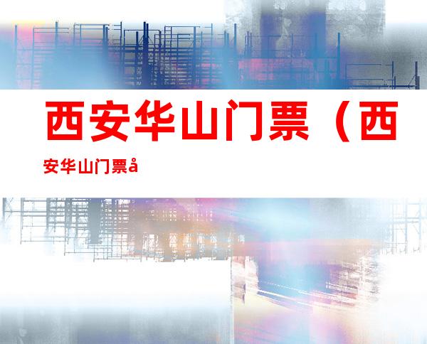 西安华山门票（西安华山门票多少钱2020）