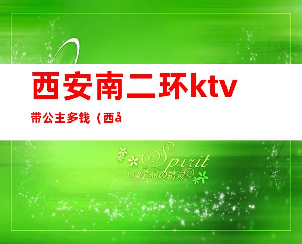 西安南二环ktv带公主多钱（西安最好的ktv公主喝酒可以带走）