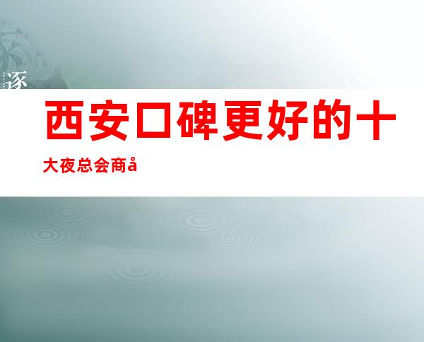 西安口碑更好的十大夜总会商务夜总会推荐【成都2023年更好夜总会】