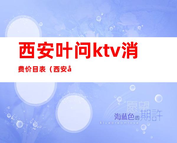 西安叶问ktv消费价目表（西安叶问ktv消费价目表最新）