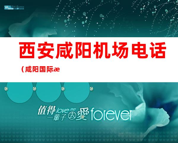 西安咸阳机场电话（咸阳国际机场咨询电话24小时）