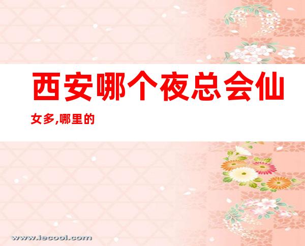 西安哪个夜总会仙女多,哪里的商务KTV菇凉蕞美