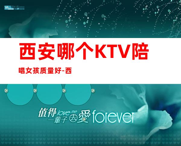 西安哪个KTV陪唱女孩质量好-西安最出名KTV浑场消费服务排名