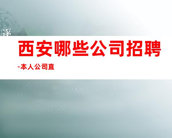 西安哪些公司招聘-本人公司直接招聘