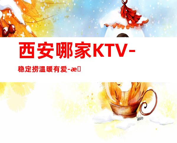 西安哪家KTV-稳定捞温暖有爱-更高夜总会诚聘