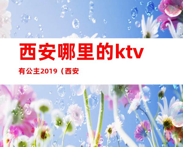 西安哪里的ktv有公主2019（西安哪家ktv公主好看）