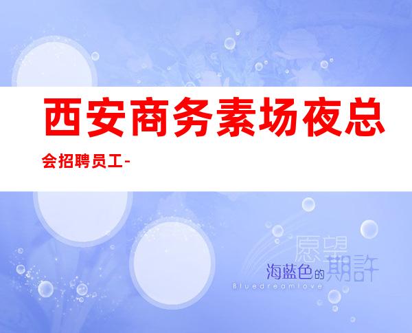 西安商务素场夜总会招聘员工-做夜总会努力就有回报