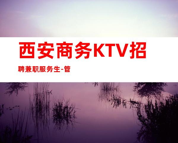 西安商务KTV招聘兼职服务生-管住管路费