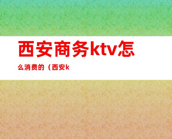 西安商务ktv怎么消费的（西安ktv多少钱）