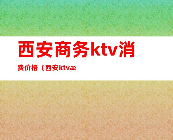 西安商务ktv消费价格（西安ktv消费多少）