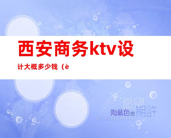 西安商务ktv设计大概多少钱（西安的商务ktv）