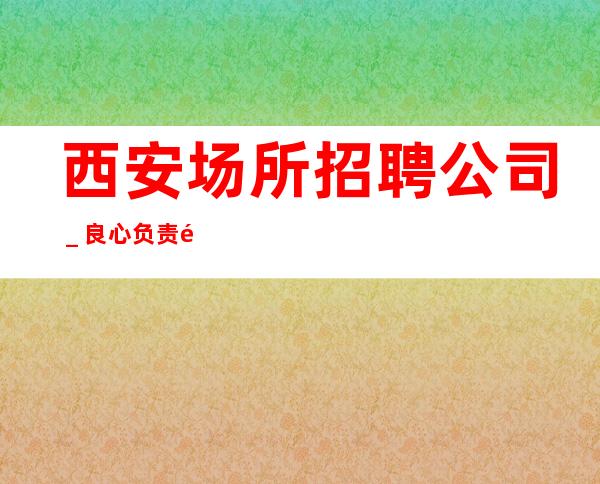 西安场所招聘公司＿良心负责靠谱带