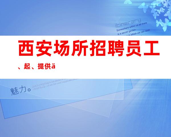 西安场所招聘员工、起、提供优质住宿报销机票好上班