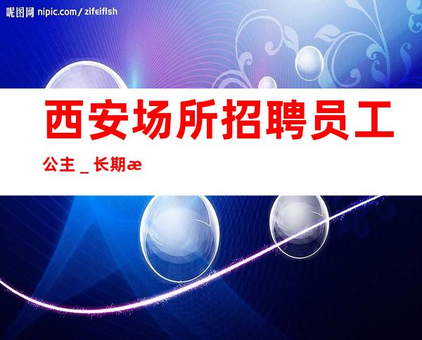 西安场所招聘员工公主＿长期提供住宿