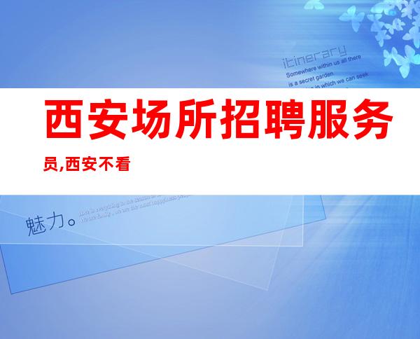 西安场所招聘服务员,西安不看形象夜总会火爆酒水销售高速发展团队