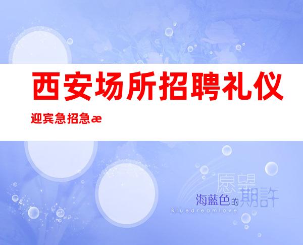 西安场所招聘礼仪迎宾急招急招急招（说三遍）