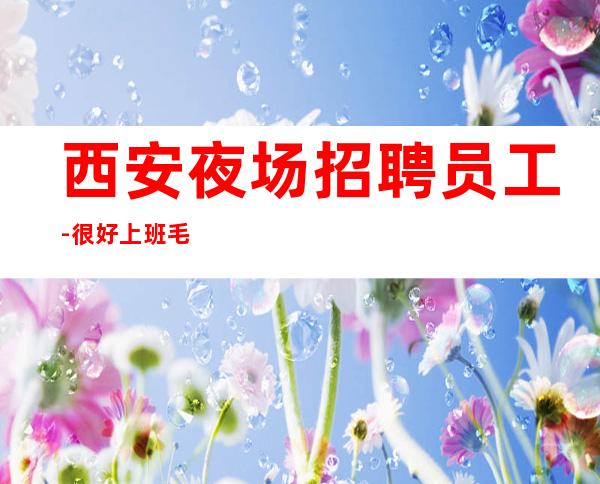 西安夜场招聘员工-很好上班毛遂自荐也有赚