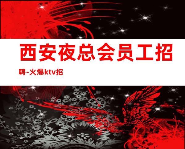 西安夜总会员工招聘-火爆ktv招聘