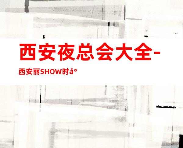 西安夜总会大全-西安丽.SHOW时尚纯K等你来撩