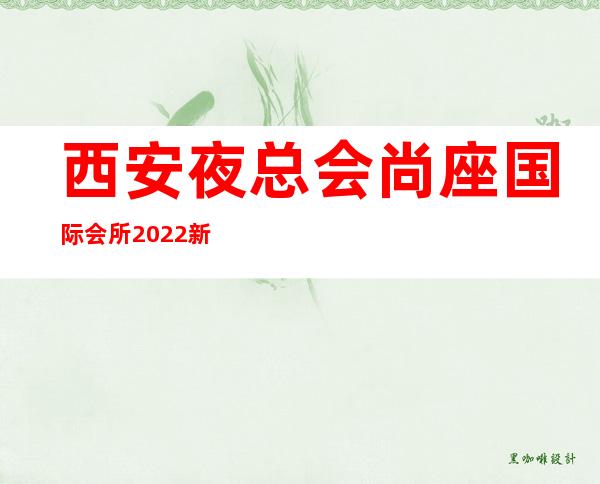 西安夜总会尚座国际会所2022新的价格，电话 – 西安雁塔含光路商务KTV