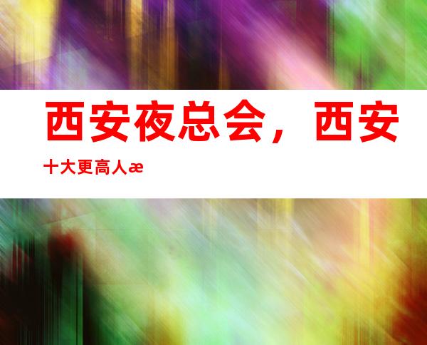 西安夜总会，西安十大更高人气更高的商务夜总会