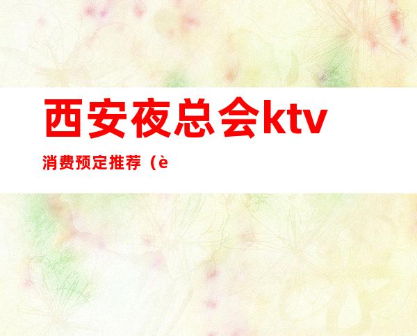 西安夜总会ktv消费预定推荐（西安好玩ktv夜总会预定）