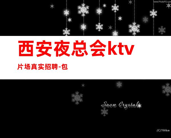 西安夜总会ktv片场真实招聘-包住宿生意稳定