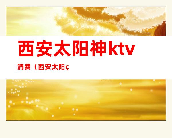 西安太阳神ktv消费（西安太阳神舞厅怎么样?）