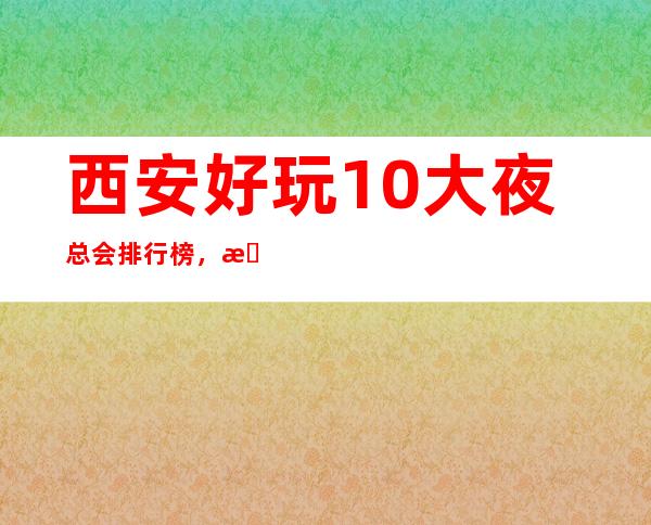 西安好玩10大夜总会排行榜，排名前五必玩的夜总会