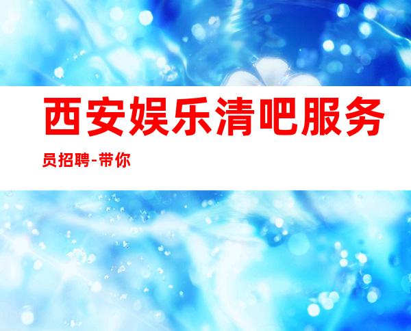 西安娱乐清吧服务员招聘-带你实现梦想的团队