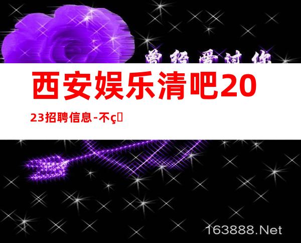 西安娱乐清吧2023招聘信息-不用担心上不到班