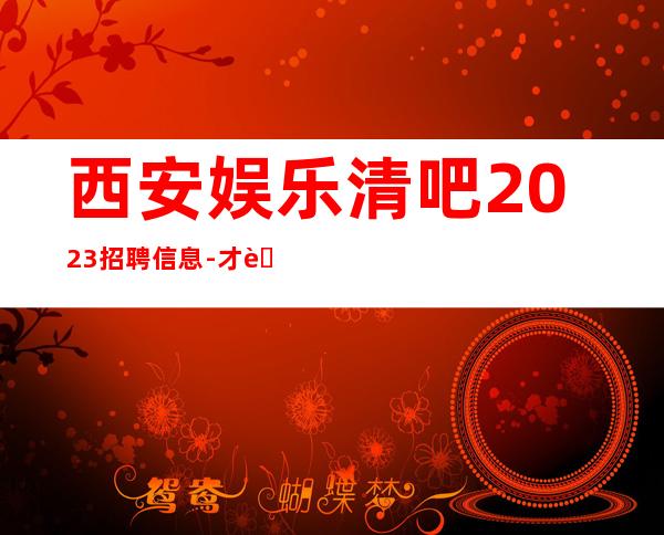 西安娱乐清吧2023招聘信息-才能得到你想要的