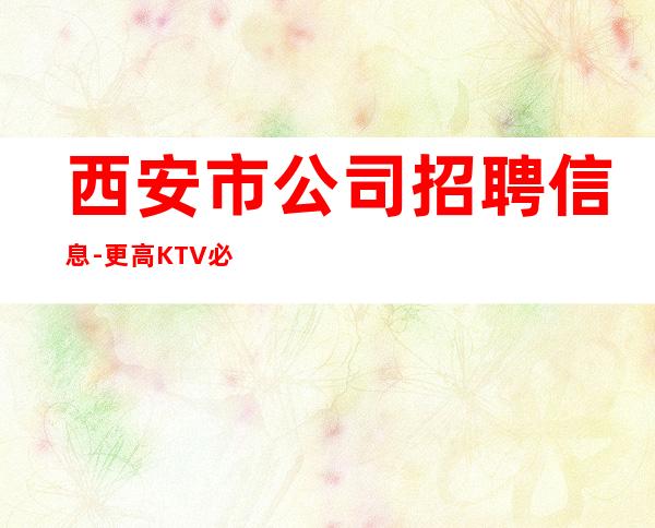 西安市公司招聘信息-更高KTV必看的信息