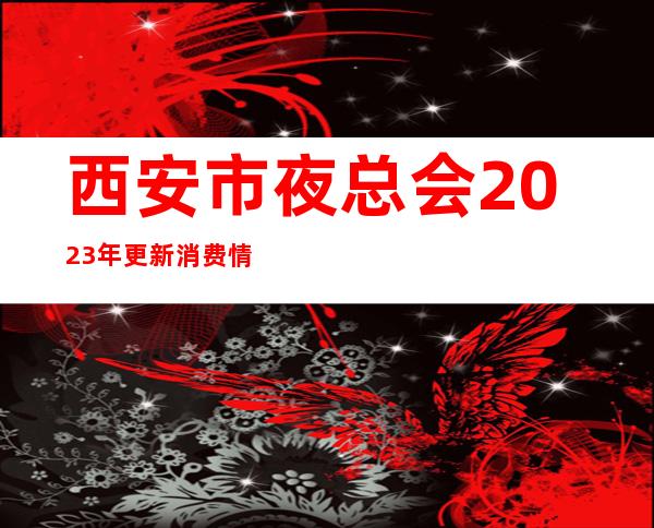 西安市夜总会2023年更新消费情况介绍，看看哪家适合你！