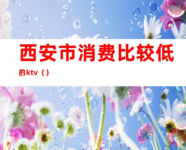 西安市消费比较低的ktv（）