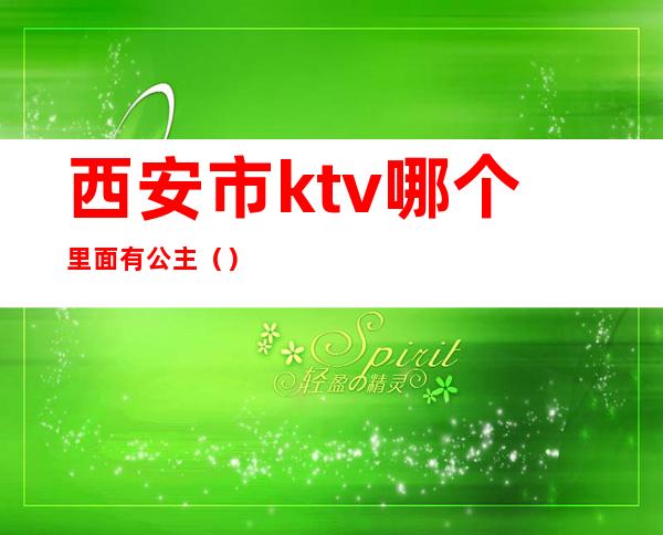 西安市ktv哪个里面有公主（）