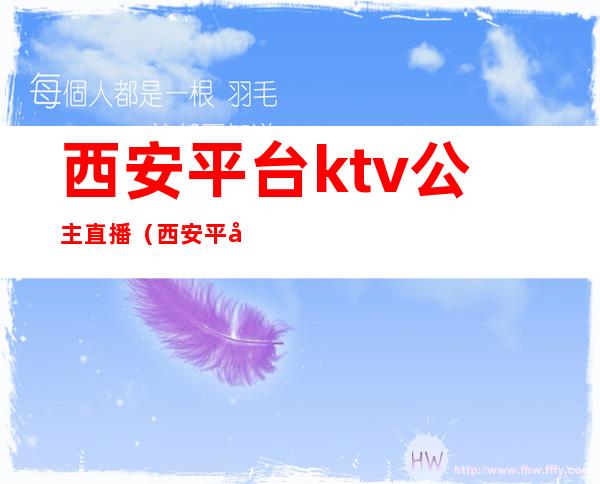 西安平台ktv公主直播（西安平台ktv公主哪里有）