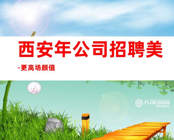 西安年公司招聘美-更高场颜值换钱