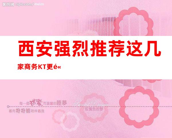 西安强烈推荐这几家商务KT更高气氛高来看看吧！