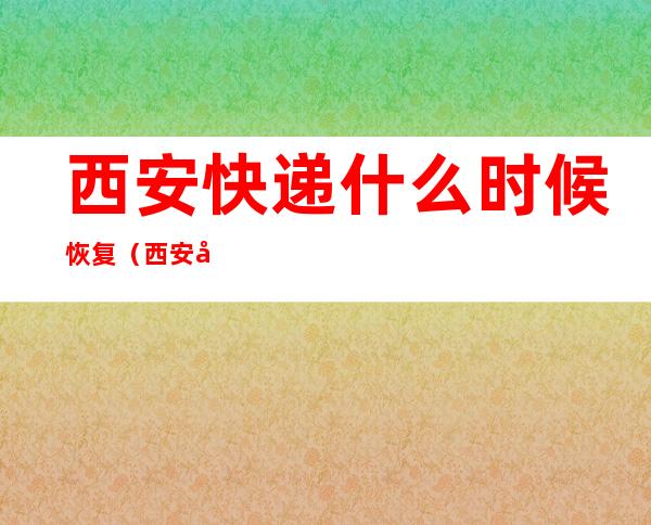 西安快递什么时候恢复（西安快递什么时候恢复2021）